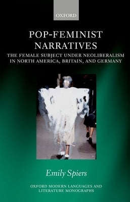 Pop-Feminist Narratives: The Female Subject Under Neoliberalism in North America, Britain, and Germany by Spiers, Emily