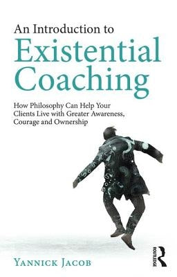 An Introduction to Existential Coaching: How Philosophy Can Help Your Clients Live with Greater Awareness, Courage and Ownership by Jacob, Yannick