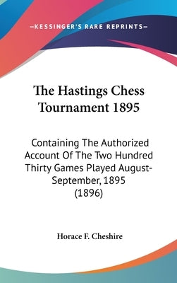 The Hastings Chess Tournament 1895: Containing The Authorized Account Of The Two Hundred Thirty Games Played August-September, 1895 (1896) by Cheshire, Horace F.