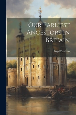 Our Earliest Ancestors In Britain by Dawkins, Boyd