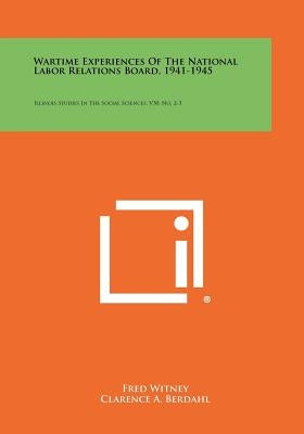 Wartime Experiences of the National Labor Relations Board, 1941-1945: Illinois Studies in the Social Sciences, V30, No. 2-3 by Witney, Fred