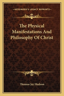 The Physical Manifestations And Philosophy Of Christ by Hudson, Thomas Jay