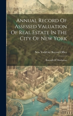 Annual Record Of Assessed Valuation Of Real Estate In The City Of New York: Borough Of Manhattan by New York (N Y ) City Record Office