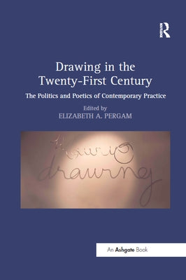 Drawing in the Twenty-First Century: The Politics and Poetics of Contemporary Practice by Pergam, Elizabeth A.