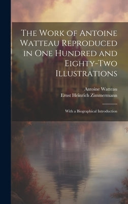 The Work of Antoine Watteau Reproduced in One Hundred and Eighty-Two Illustrations: With a Biographical Introduction by Zimmermann, Ernst Heinrich