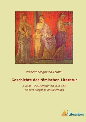 Geschichte der römischen Literatur: 3. Band - Die Literatur von 96 n. Chr. bis zum Ausgange des Altertums by Teuffel, Wilhelm Siegmund