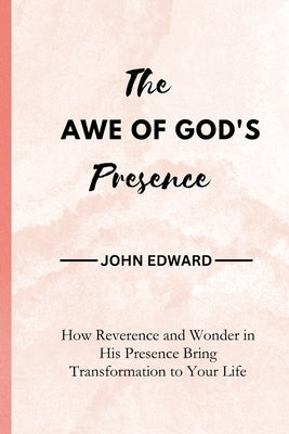 The Awe of God's Presence: How Reverence and Wonder in His Presence Bring Transformation to Your Life by Edward, John
