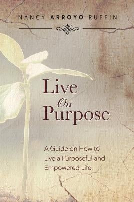 Live On Purpose: A Guide on How to Live A Purposeful and Empowered Life by Ruffin, Nancy Arroyo