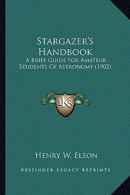 Stargazer's Handbook: A Brief Guide For Amateur Students Of Astronomy (1902) by Elson, Henry W.