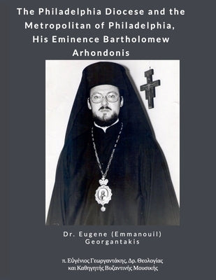The Philadelphia Diocese and the Metropolitan of Philadelphia, His Eminence Bartholomew Arhondonis by Georgantakis, Eugene (Emmanouil)