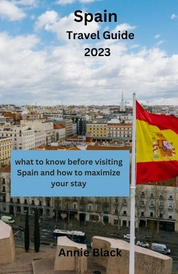Spain Travel Guide 2023: What to know before visiting Spain and how to maximize your stay by Black, Annie