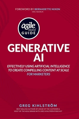 The Agile Brand Guide: Generative AI: Effectively using artificial intelligence to create compelling content at scale by Nixon, Bernadette
