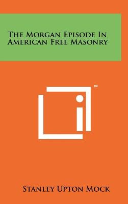 The Morgan Episode in American Free Masonry by Mock, Stanley Upton