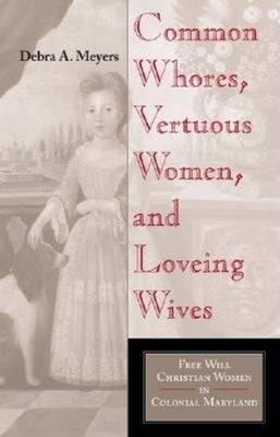 Common Whores, Vertuous Women, and Loveing Wives: Free Will Christian Women in Colonial Maryland by Meyers, Debra A.