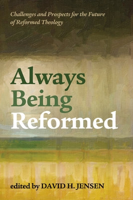 Always Being Reformed: Challenges and Prospects for the Future of Reformed Theology by Jensen, David H.