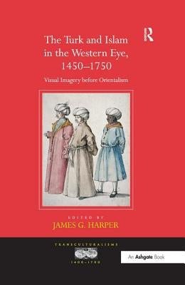The Turk and Islam in the Western Eye, 1450-1750: Visual Imagery before Orientalism by Harper, James G.