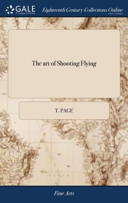 The art of Shooting Flying: Containing Directions for the Choice of Guns: Experiments Discovering the Execution of Barrels of Different Lengths an by Page, T.
