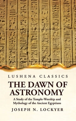 The Dawn of Astronomy A Study of the Temple-Worship and Mythology of the Ancient Egyptians by Joseph Norman Lockyer
