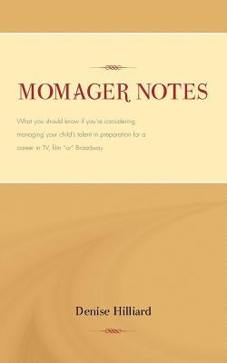 Momager Notes: What you should know if you're considering managing your child's talent in preparation for a career in TV, film "or" Broadway by Hilliard, Denise