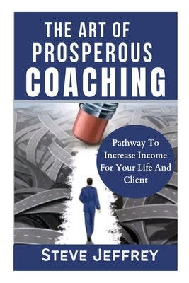 The Art of Prosperous Coaching: Pathway To Increase Income For Your Life And Client by Jeffrey, Steve
