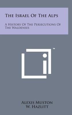 The Israel of the Alps: A History of the Persecutions of the Waldenses by Muston, Alexis