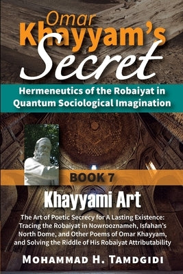 Omar Khayyam's Secret: Hermeneutics of the Robaiyat in Quantum Sociological Imagination: Book 7: Khayyami Art: The Art of Poetic Secrecy for a Lasting by Tamdgidi, Mohammad H.