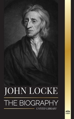John Locke: The biography of the Enlightenment thinker, philosopher and physician and his theory of natural rights by Library, United