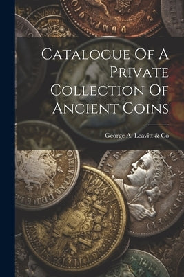 Catalogue Of A Private Collection Of Ancient Coins by George a Leavitt & Co