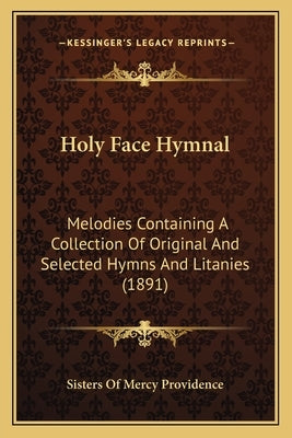 Holy Face Hymnal: Melodies Containing A Collection Of Original And Selected Hymns And Litanies (1891) by Sisters of Mercy Providence