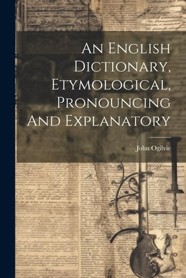 An English Dictionary, Etymological, Pronouncing And Explanatory by Ogilvie, John