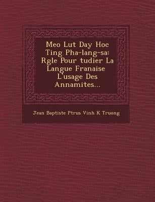Meo Lu T Day Hoc Ti Ng Pha-Lang-Sa: R Gle Pour Tudier La Langue Fran Aise l'Usage Des Annamites... by Jean Baptiste P. Trus Vinh K.