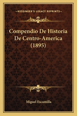 Compendio De Historia De Centro-America (1895) by Escamilla, Miguel