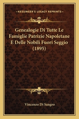 Genealogie Di Tutte Le Famiglie Patrizie Napoletane E Delle Nobili Fuori Seggio (1895) by Di Sangro, Vincenzo