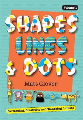 Shapes, Lines and Dots: Cartooning, Creativity and Wellbeing for Kids (Volume 1) by Glover, Matt R.