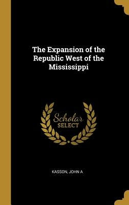 The Expansion of the Republic West of the Mississippi by A, Kasson John