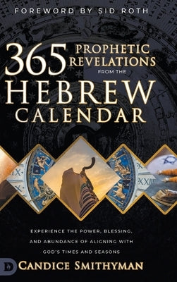 365 Prophetic Revelations from the Hebrew Calendar: Experience the Power, Blessing, and Abundance of Aligning with God's Times and Seasons by Smithyman, Candice