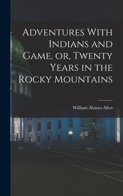 Adventures With Indians and Game, or, Twenty Years in the Rocky Mountains by Allen, William Alonzo