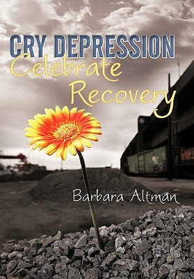 Cry Depression, Celebrate Recovery: My Journey Through Mental Illness by Altman, Barbara