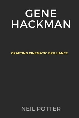 Gene Hackman: Crafting Cinematic Brilliance by Potter, Neil