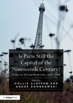 Is Paris Still the Capital of the Nineteenth Century?: Essays on Art and Modernity, 1850-1900 by Clayson, Hollis