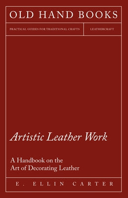 Artistic Leather Work - A Handbook on the Art of Decorating Leather by Carter, E. Ellin