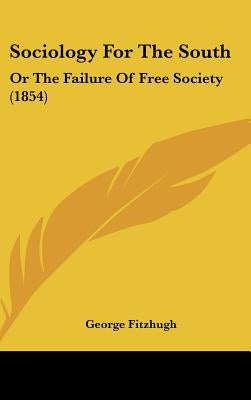 Sociology For The South: Or The Failure Of Free Society (1854) by Fitzhugh, George