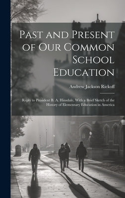 Past and Present of Our Common School Education: Reply to President B. A. Hinsdale, With a Brief Sketch of the History of Elementary Education in Amer by Rickoff, Andrew Jackson