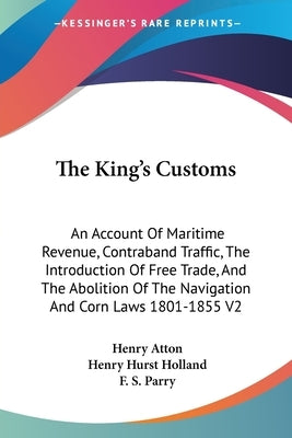 The King's Customs: An Account Of Maritime Revenue, Contraband Traffic, The Introduction Of Free Trade, And The Abolition Of The Navigatio by Atton, Henry