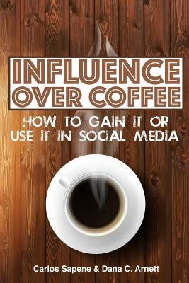 Influence Over Coffee: How to Gain It or Use It in Social Media by Arnett, Dana C.
