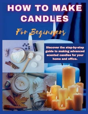How to Make Candles for Beginners: Discover the step by step guide to making advanced scented candles for business and home. by Whiz, Simple
