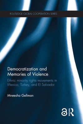Democratization and Memories of Violence: Ethnic minority rights movements in Mexico, Turkey, and El Salvador by Gellman, Mneesha