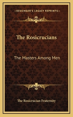 The Rosicrucians: The Masters Among Men by The Rosicrucian Fraternity