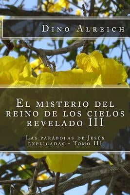 El misterio del reino de los cielos revelado III: Las parábolas de Jesús explicadas - Tomo III by Alreich, Dino