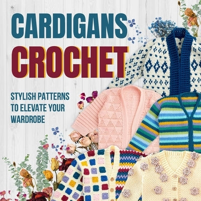Cardigans Crochet: Stylish Patterns to Elevate Your Wardrobe: Cardigans Patterns by Morley, Owen